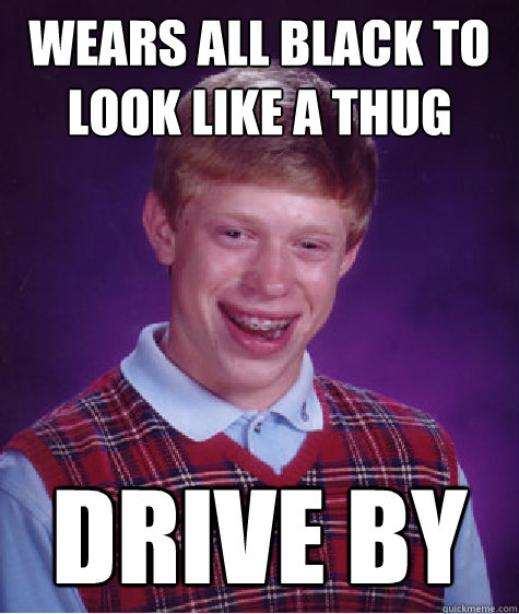 Wears all black to look like a thug Drive by  Bad Luck Brian