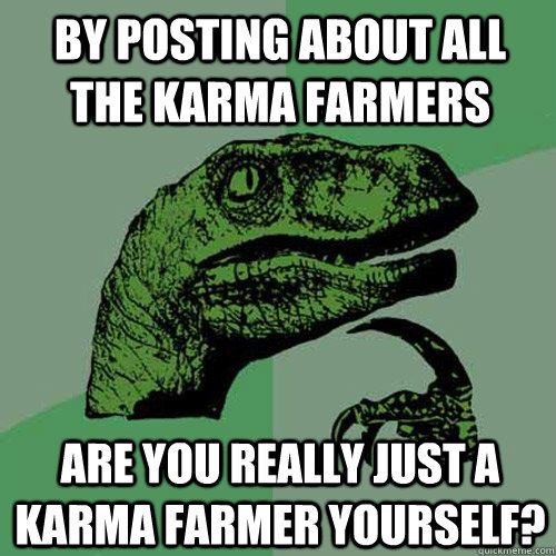 By posting about all the karma farmers Are you really just a karma farmer yourself?  Philosoraptor