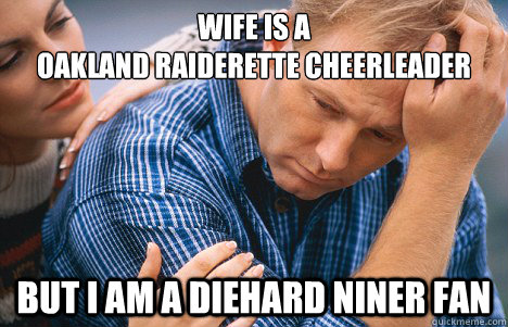 Wife is a
Oakland Raiderette Cheerleader But I am a Diehard niner fan  