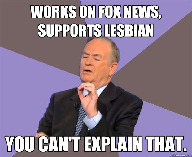 Works on Fox News, Supports Lesbian You can't explain that.  Bill O Reilly