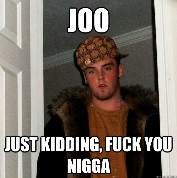 joo JUST KIDDING, FUCK YOU NIGGA - joo JUST KIDDING, FUCK YOU NIGGA  Scumbag Steve