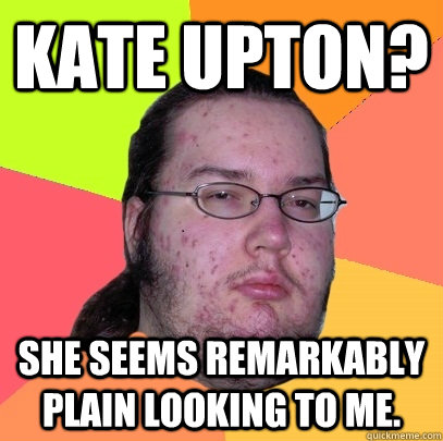 Kate Upton? She seems remarkably plain looking to me.  Butthurt Dweller