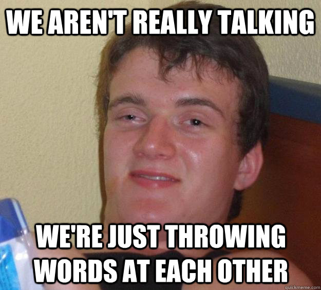 We aren't really talking We're just throwing words at each other  10 Guy