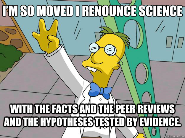 with the facts and the peer reviews and the hypotheses tested by evidence. I’m so moved I renounce science  