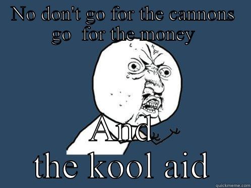 NO DON'T GO FOR THE CANNONS GO  FOR THE MONEY AND THE KOOL AID Y U No