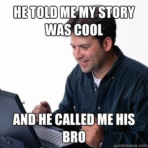 he told me my story was cool and he called me his bro  Lonely Computer Guy