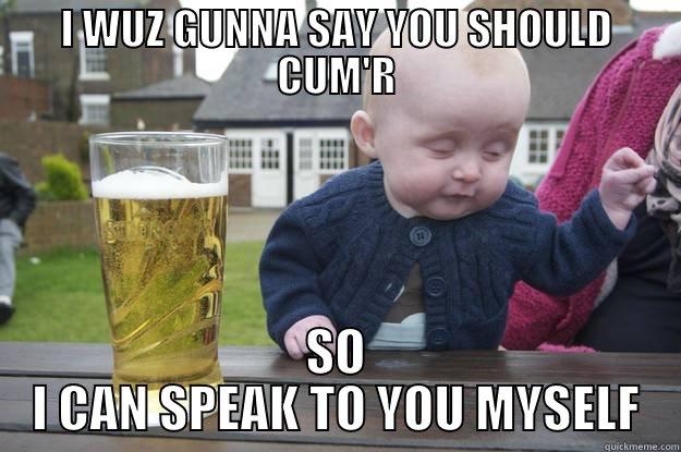 I WUZ GUNNA SAY YOU SHOULD CUM'R SO I CAN SPEAK TO YOU MYSELF drunk baby