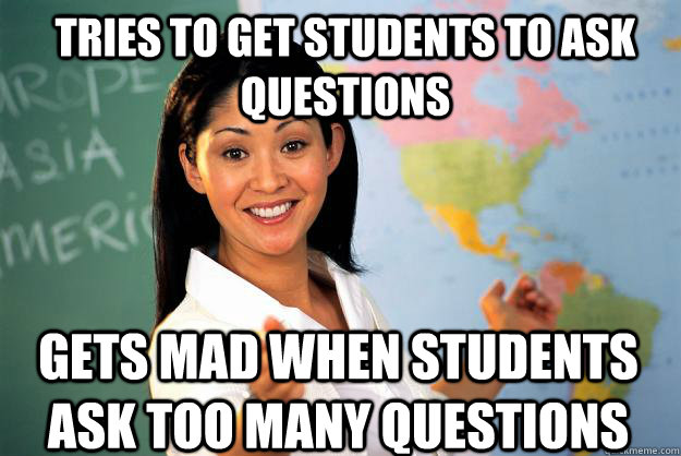 Tries to get students to ask questions Gets mad when students ask too many questions - Tries to get students to ask questions Gets mad when students ask too many questions  Unhelpful High School Teacher