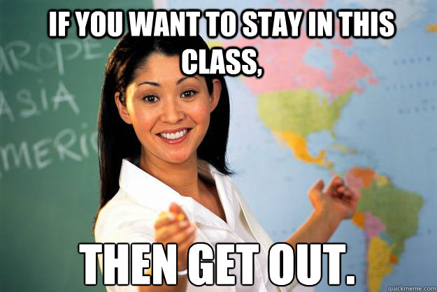 If you want to stay in this class, then get out. - If you want to stay in this class, then get out.  Unhelpful High School Teacher