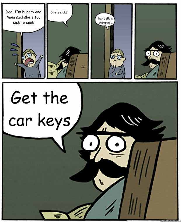 Dad, I'm hungry and Mom said she's too sick to cook She's sick? her belly's cramping... Get the car keys - Dad, I'm hungry and Mom said she's too sick to cook She's sick? her belly's cramping... Get the car keys  Stare Dad