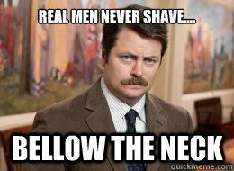 Real men never shave....

 bellow the neck   Ron Swanson