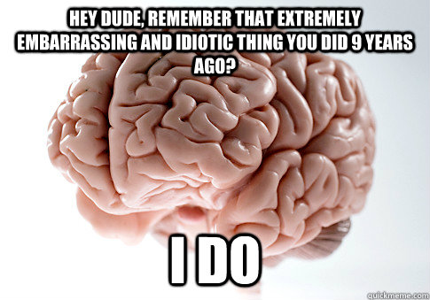 Hey dude, remember that extremely embarrassing and idiotic thing you did 9 years ago? I do - Hey dude, remember that extremely embarrassing and idiotic thing you did 9 years ago? I do  Scumbag Brain