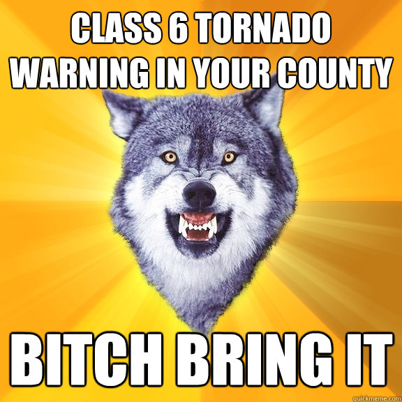 class 6 tornado warning in your county bitch bring it  Courage Wolf