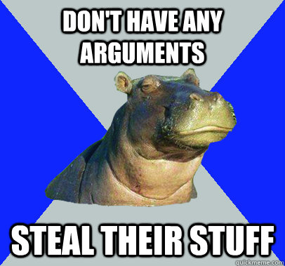 Don't have any arguments STeal their stuff  Skeptical Hippo