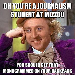 oh you're a journalism student at mizzou you should get that monogrammed on your backpack   Condescending Wonka