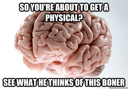 So you're about to get a physical? See what he thinks of this boner - So you're about to get a physical? See what he thinks of this boner  Scumbag Brain