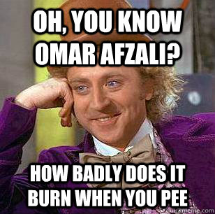 Oh, You know Omar Afzali? How badly does it burn when you pee  Condescending Wonka