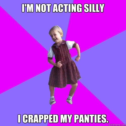 I'm not acting silly I crapped my panties. - I'm not acting silly I crapped my panties.  Socially awesome kindergartener