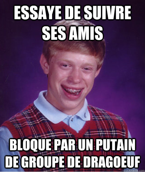 essaye de suivre ses amis bloque par un PUTAIN de groupe de dragoeuf  Bad Luck Brian