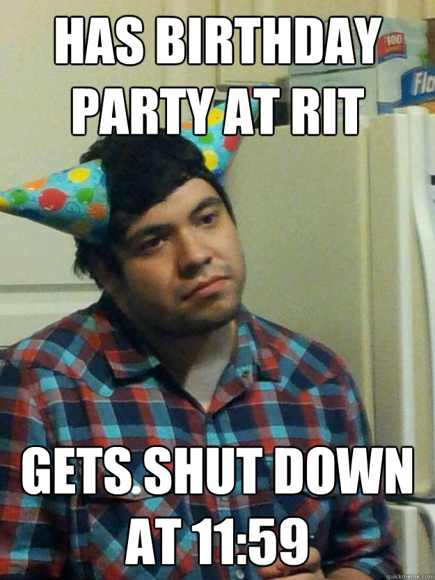 Has birthday party at rit gets shut down at 11:59  unsatisfied birthday boy