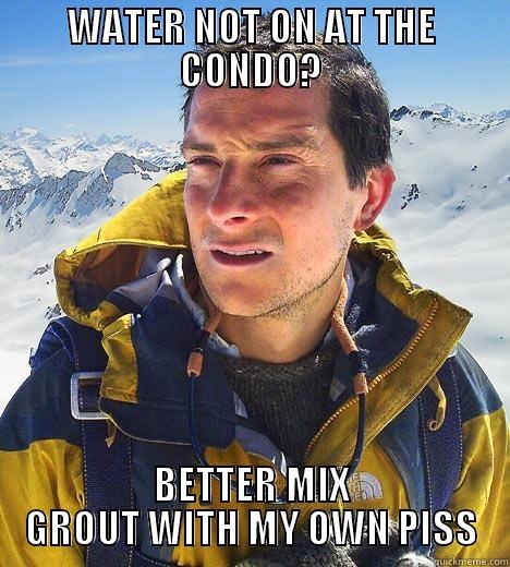 WATER NOT ON AT THE CONDO? BETTER MIX GROUT WITH MY OWN PISS Bear Grylls