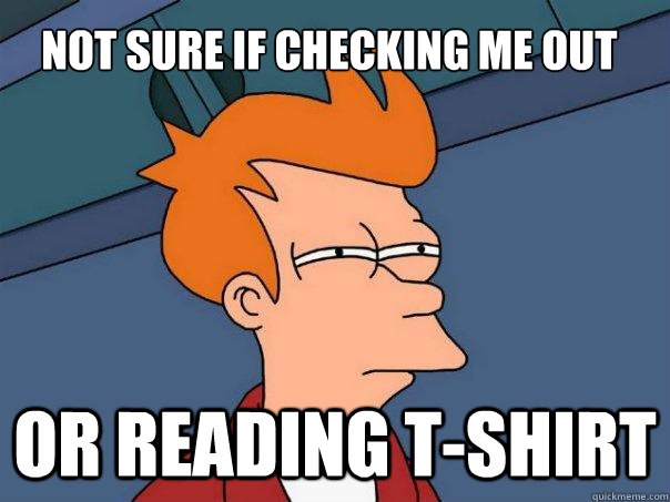 not sure if checking me out or reading t-shirt  Futurama Fry