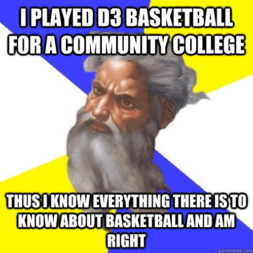 I played D3 basketball for a community college Thus I know EVERYTHING there is to know about basketball and Am right - I played D3 basketball for a community college Thus I know EVERYTHING there is to know about basketball and Am right  Advice God