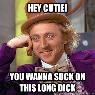 Hey Cutie! You wanna suck on this long DICK  Condescending Wonka