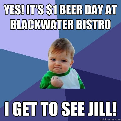 Yes! It's $1 BEER DAY at BLACKWATER BISTRO I get to see Jill!  Success Kid