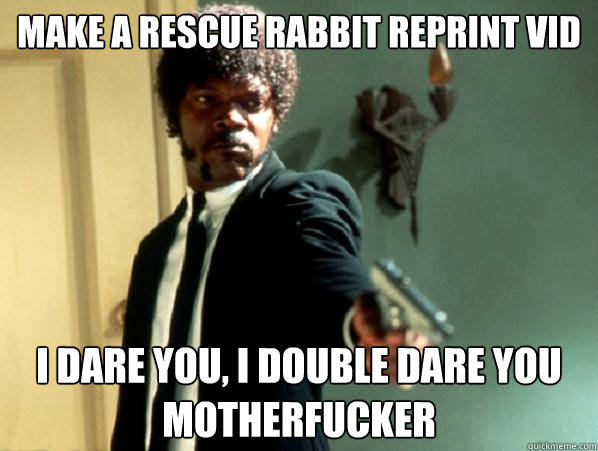 make a rescue rabbit reprint vid  i dare you, i double dare you motherfucker  Say It Again Sam