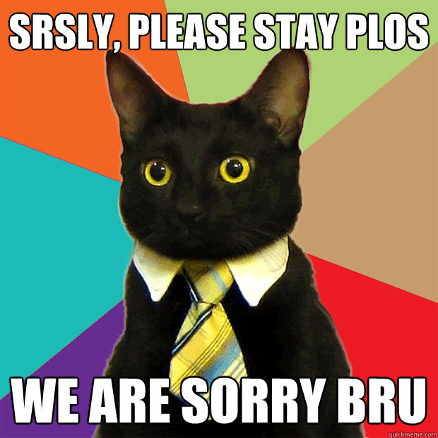 Srsly, please stay Plos We are sorry bru  Business Cat