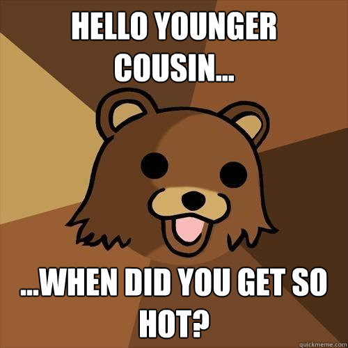 Hello Younger cousin... ...When did you get so hot?  Pedobear