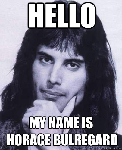 Hello My name is
 Horace Bulregard  Good Guy Freddie Mercury