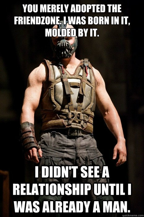 You merely adopted the friendzone. I was born in it, molded by it. I didn't see a relationship until I was already a man. - You merely adopted the friendzone. I was born in it, molded by it. I didn't see a relationship until I was already a man.  Permission Bane