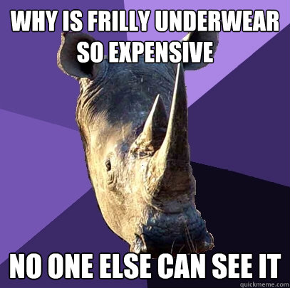 Why is frilly underwear so expensive no one else can see it  Sexually Oblivious Rhino