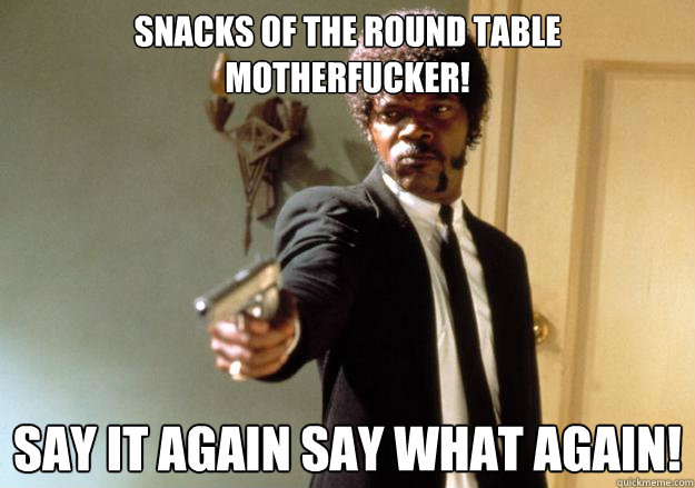 SNACKS OF THE ROUND TABLE MOTHERFUCKER! SAY IT AGAIN SAY WHAT AGAIN!  Samuel L Jackson