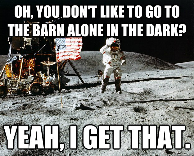 Oh, you don't like to go to the barn alone in the dark? Yeah, I get that.  Unimpressed Astronaut