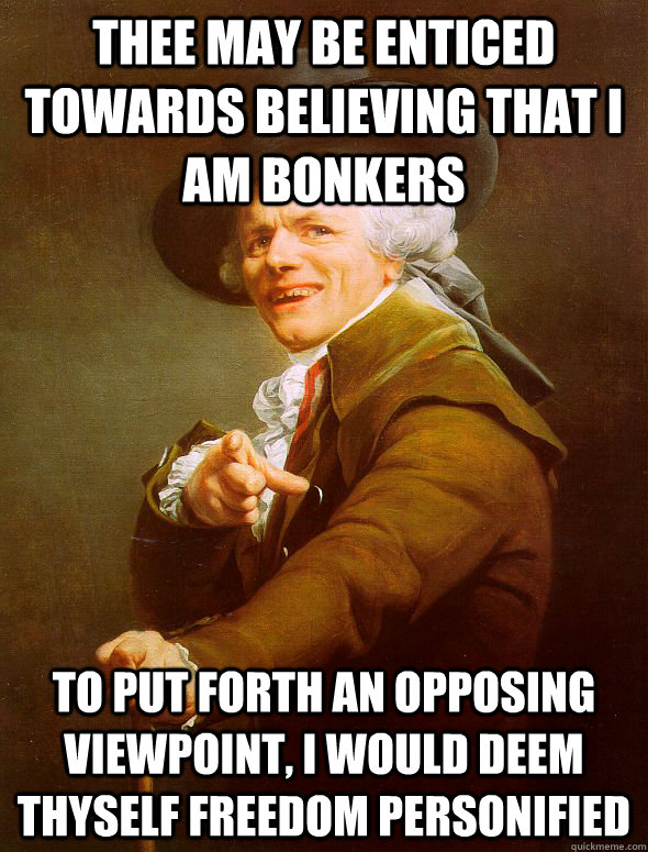 Thee may be enticed towards believing that i am bonkers to put forth an opposing viewpoint, i would deem thyself freedom personified  Joseph Ducreux