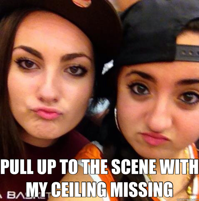  PULL UP TO THE SCENE WITH MY CEILING MISSING -  PULL UP TO THE SCENE WITH MY CEILING MISSING  Pull up to the scene with my ceiling missing 