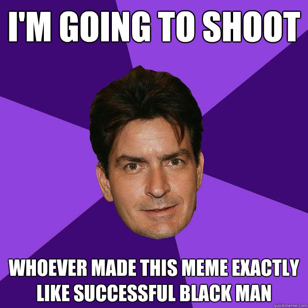 I'm going to shoot whoever made this meme exactly like successful black man  Clean Sheen