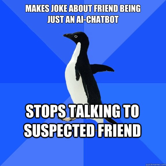 Makes joke about friend being 
just an AI-chatbot Stops talking to suspected friend - Makes joke about friend being 
just an AI-chatbot Stops talking to suspected friend  Socially Awkward Penguin