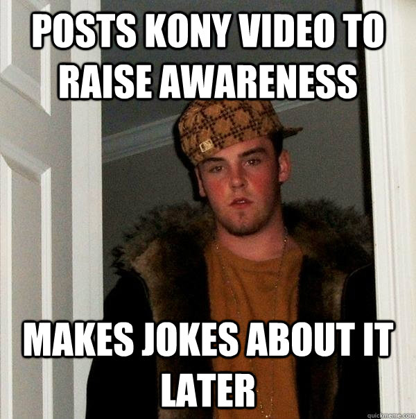 Posts Kony video to raise awareness makes jokes about it later  Scumbag Steve