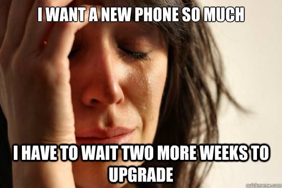 i want a new phone so much i have to wait two more weeks to upgrade  First World Problems