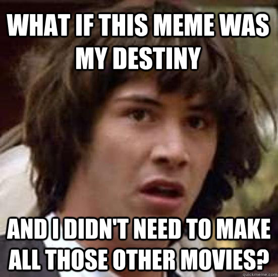 WHAT IF THIS MEME WAS MY DESTINY AND I DIDN'T NEED TO MAKE ALL THOSE OTHER MOVIES? - WHAT IF THIS MEME WAS MY DESTINY AND I DIDN'T NEED TO MAKE ALL THOSE OTHER MOVIES?  conspiracy keanu