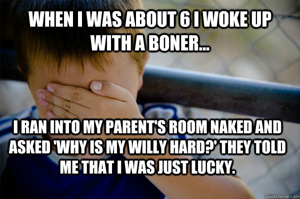 when i was about 6 i woke up with a boner... I ran into my parent's room naked and asked 'why is my willy hard?' they told me that i was just lucky.  Confession kid