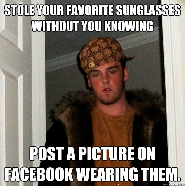 Stole your favorite sunglasses without you knowing post a picture on facebook wearing them. - Stole your favorite sunglasses without you knowing post a picture on facebook wearing them.  Scumbag Steve