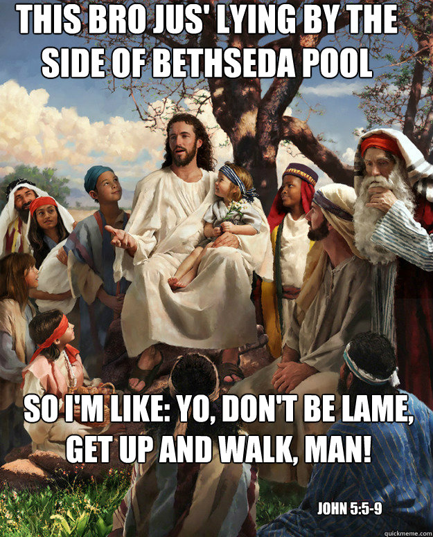 This bro jus' lying by the side of Bethseda pool so i'm like: yo, don't be lame, get up and walk, man! John 5:5-9 - This bro jus' lying by the side of Bethseda pool so i'm like: yo, don't be lame, get up and walk, man! John 5:5-9  Story Time Jesus