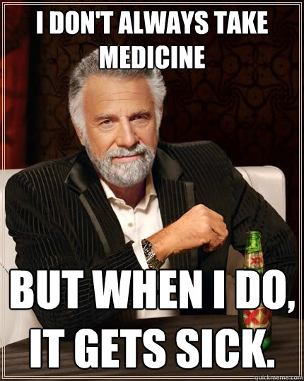 I don't always take medicine  But when I do, it gets sick. - I don't always take medicine  But when I do, it gets sick.  The Most Interesting Man In The World