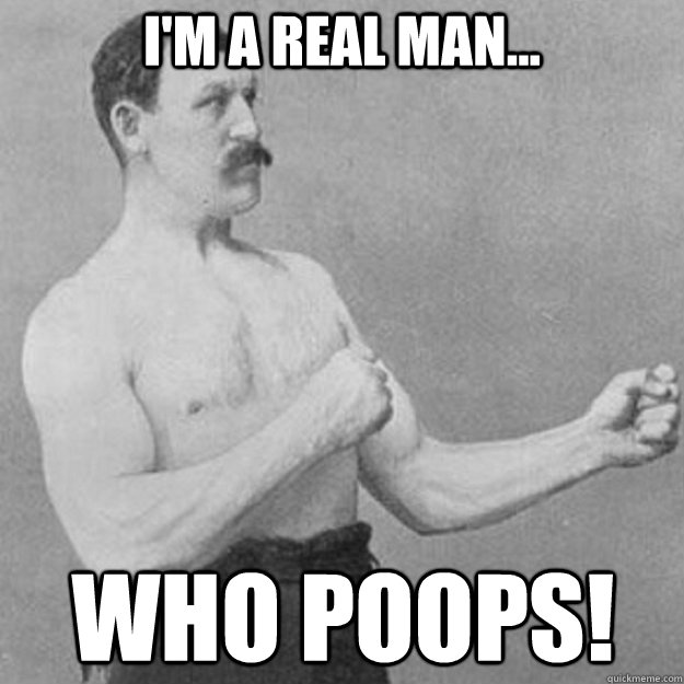 I'm a real man... Who poops!  overly manly man