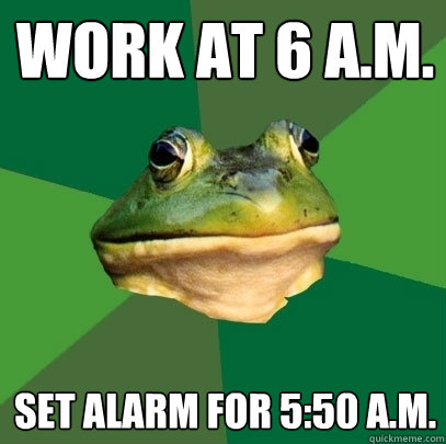 work at 6 a.m. Set alarm for 5:50 a.m. - work at 6 a.m. Set alarm for 5:50 a.m.  Foul Bachelor Frog